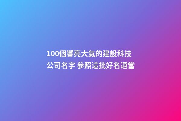 100個響亮大氣的建設科技公司名字 參照這批好名適當-第1張-公司起名-玄機派
